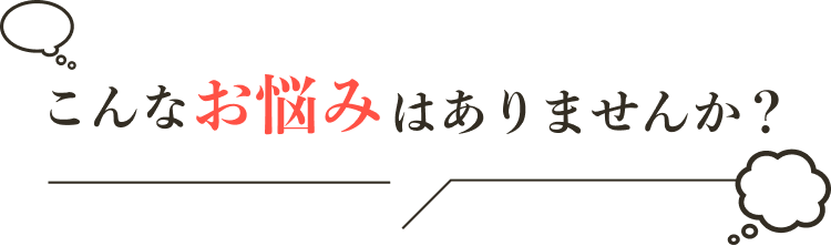 こんなお悩みはありませんか？